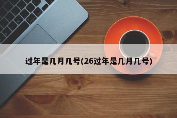 过年是几月几号(26过年是几月几号)