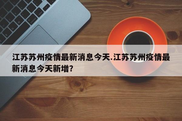 江苏苏州疫情最新消息今天.江苏苏州疫情最新消息今天新增?