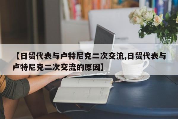 【日贸代表与卢特尼克二次交流,日贸代表与卢特尼克二次交流的原因】
