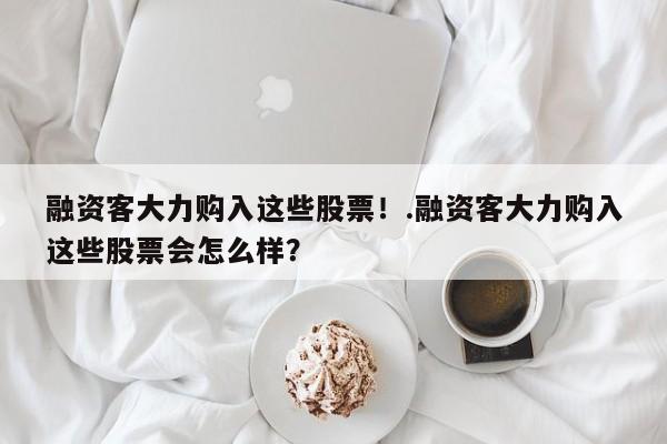 融资客大力购入这些股票!.融资客大力购入这些股票会怎么样?