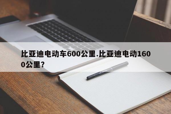 比亚迪电动车600公里.比亚迪电动1600公里?