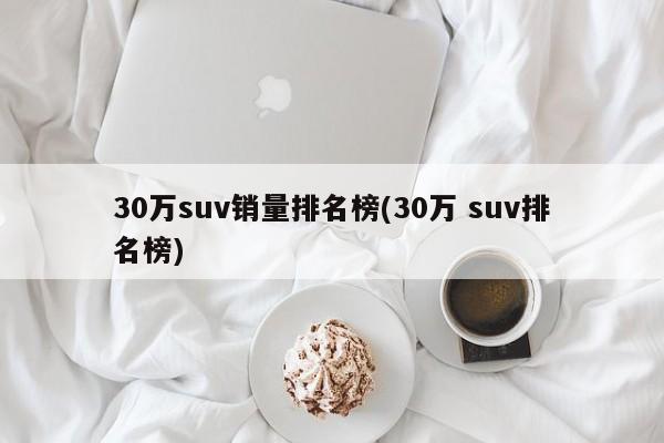 30万suv销量排名榜(30万 suv排名榜)