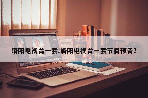 洛阳电视台一套.洛阳电视台一套节目预告?