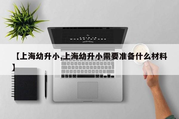 【上海幼升小,上海幼升小需要准备什么材料】