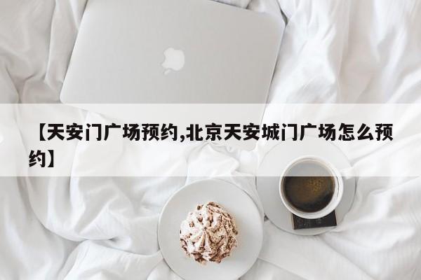 【天安门广场预约,北京天安城门广场怎么预约】