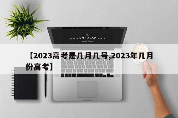 【2023高考是几月几号,2023年几月份高考】