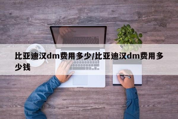 比亚迪汉dm费用多少/比亚迪汉dm费用多少钱