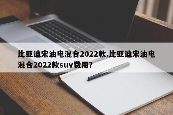 比亚迪宋油电混合2022款.比亚迪宋油电混合2022款suv费用?
