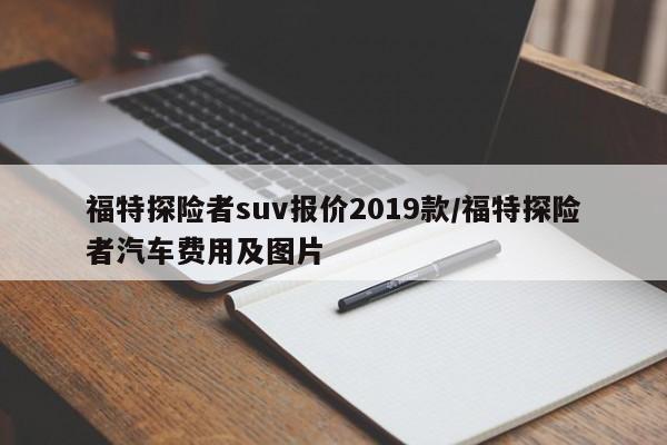 福特探险者suv报价2019款/福特探险者汽车费用及图片