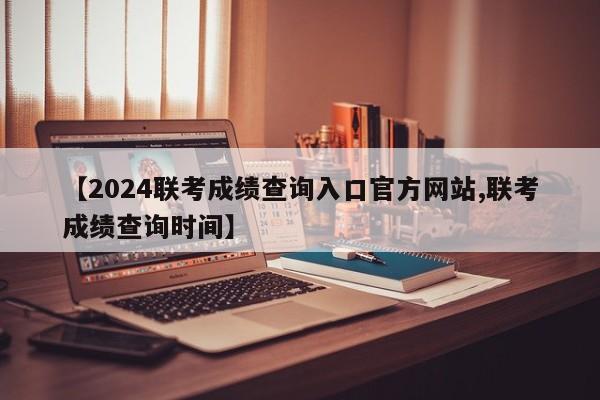 【2024联考成绩查询入口官方网站,联考成绩查询时间】