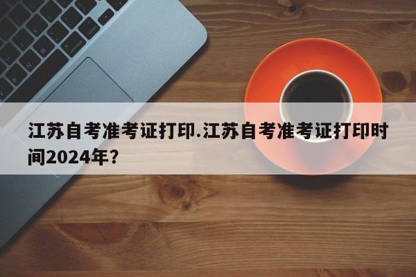 江苏自考准考证打印.江苏自考准考证打印时间2024年?