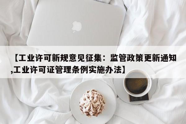【工业许可新规意见征集:监管政策更新通知,工业许可证管理条例实施办法】
