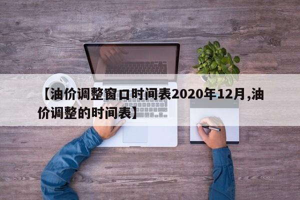 【油价调整窗口时间表2020年12月,油价调整的时间表】