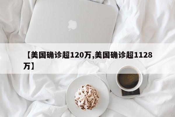 【美国确诊超120万,美国确诊超1128万】