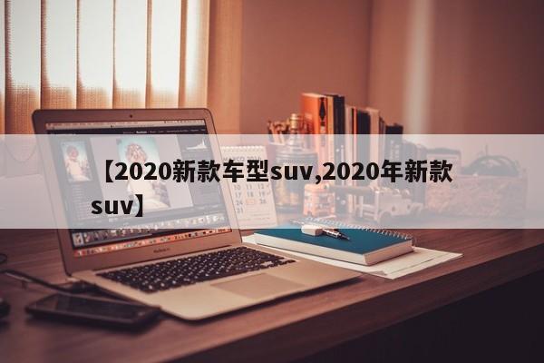 【2020新款车型suv,2020年新款suv】