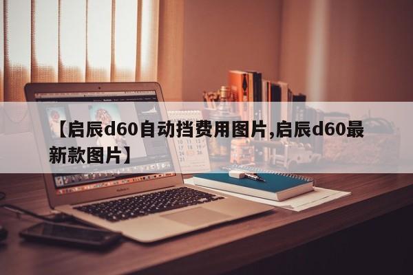 【启辰d60自动挡费用图片,启辰d60最新款图片】