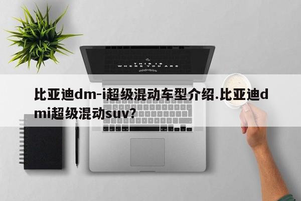 比亚迪dm-i超级混动车型介绍.比亚迪dmi超级混动suv?