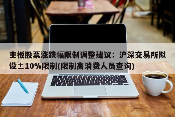 主板股票涨跌幅限制调整建议:沪深交易所拟设±10%限制(限制高消费人员查询)