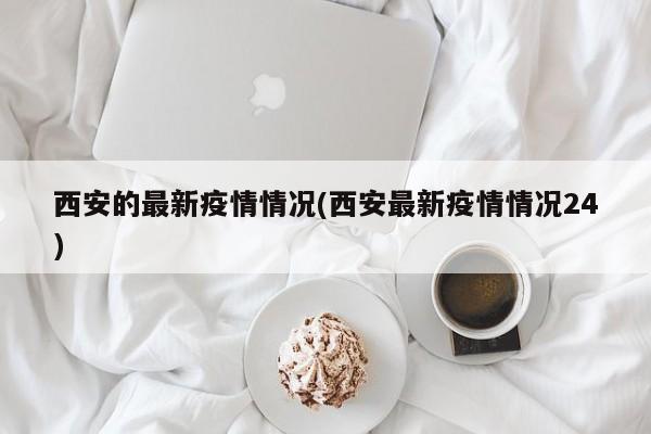 西安的最新疫情情况(西安最新疫情情况24)