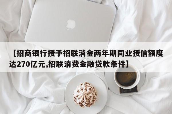 【招商银行授予招联消金两年期同业授信额度达270亿元,招联消费金融贷款条件】