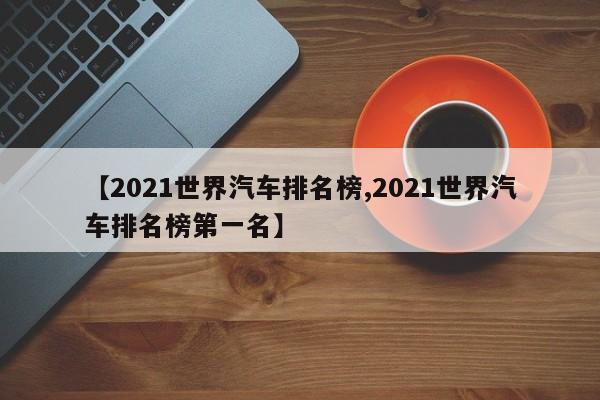 【2021世界汽车排名榜,2021世界汽车排名榜第一名】