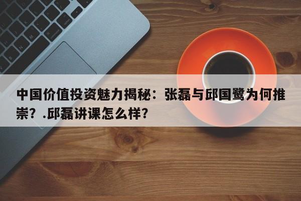 中国价值投资魅力揭秘:张磊与邱国鹭为何推崇?.邱磊讲课怎么样?