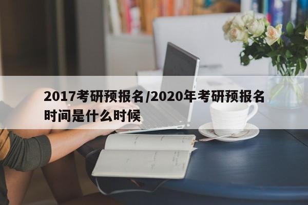2017考研预报名/2020年考研预报名时间是什么时候