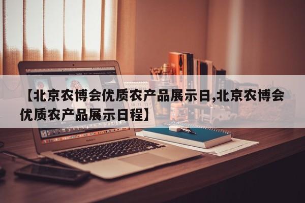 【北京农博会优质农产品展示日,北京农博会优质农产品展示日程】