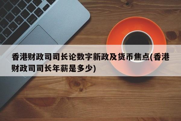 香港财政司司长论数字新政及货币焦点(香港财政司司长年薪是多少)