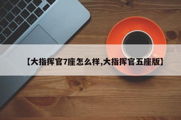 【大指挥官7座怎么样,大指挥官五座版】