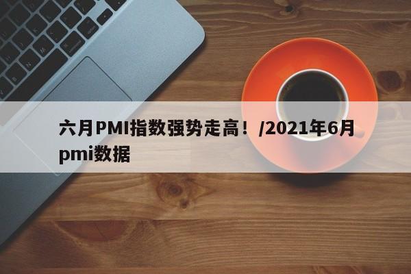 六月PMI指数强势走高!/2021年6月pmi数据