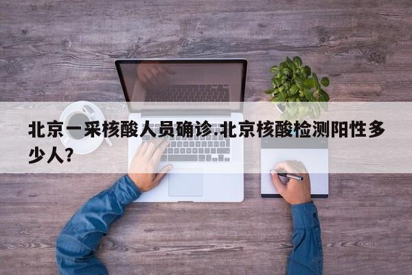 北京一采核酸人员确诊.北京核酸检测阳性多少人?