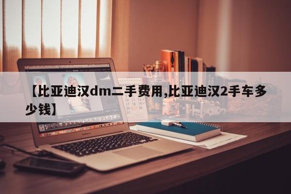 【比亚迪汉dm二手费用,比亚迪汉2手车多少钱】