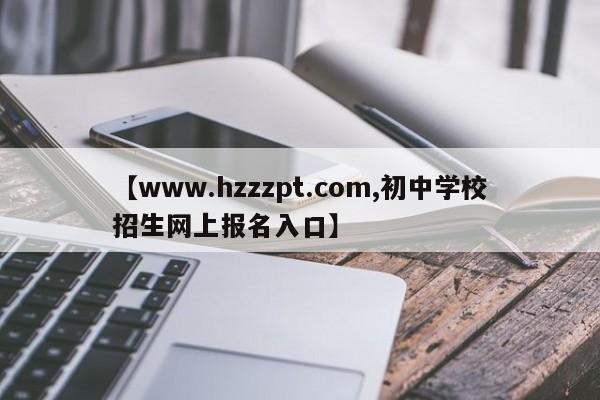 【www.hzzzpt.com,初中学校招生网上报名入口】