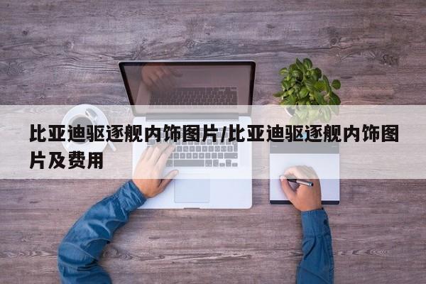 比亚迪驱逐舰内饰图片/比亚迪驱逐舰内饰图片及费用