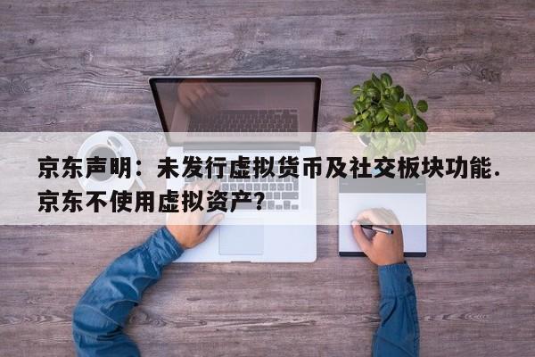京东声明:未发行虚拟货币及社交板块功能.京东不使用虚拟资产?