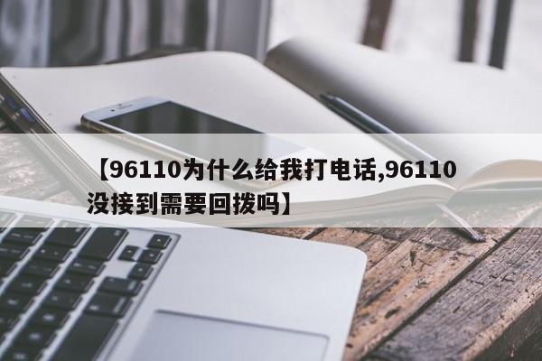 【96110为什么给我打电话,96110没接到需要回拨吗】