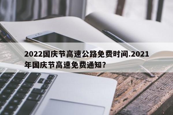 2022国庆节高速公路免费时间.2021年国庆节高速免费通知?