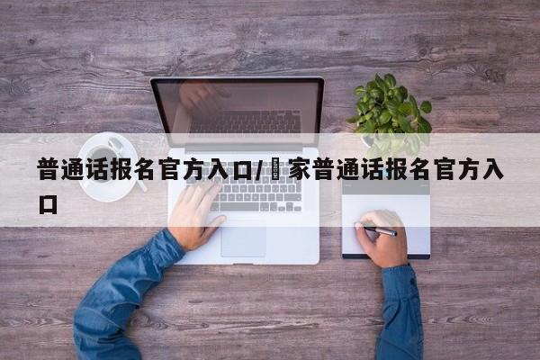 普通话报名官方入口/囯家普通话报名官方入口