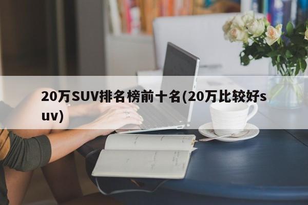 20万SUV排名榜前十名(20万比较好suv)