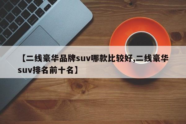 【二线豪华品牌suv哪款比较好,二线豪华suv排名前十名】