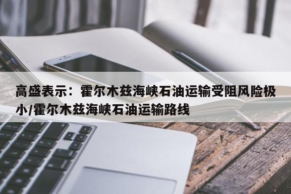 高盛表示:霍尔木兹海峡石油运输受阻风险极小/霍尔木兹海峡石油运输路线
