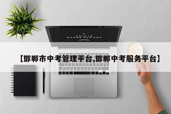 【邯郸市中考管理平台,邯郸中考服务平台】