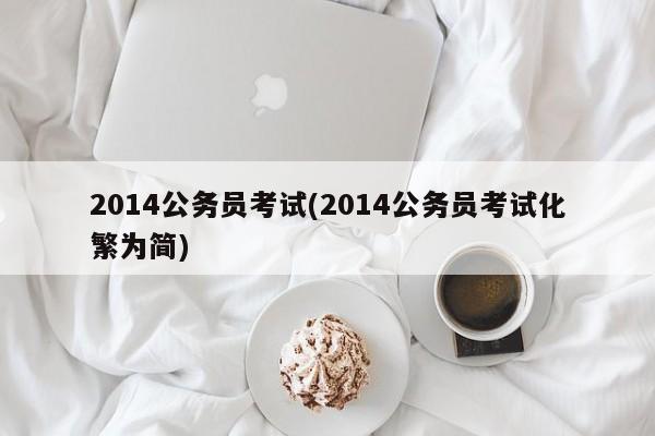 2014公务员考试(2014公务员考试化繁为简)