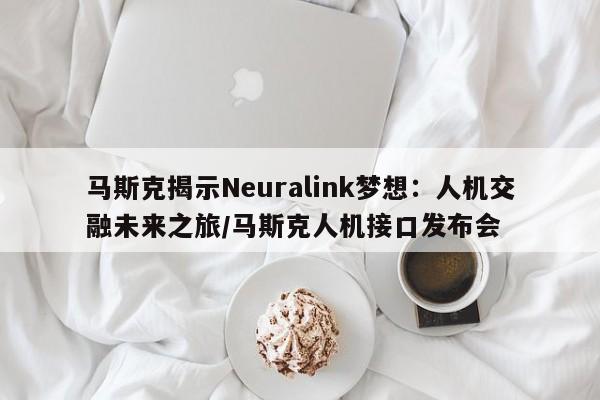 马斯克揭示Neuralink梦想:人机交融未来之旅/马斯克人机接口发布会
