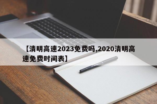 【清明高速2023免费吗,2020清明高速免费时间表】