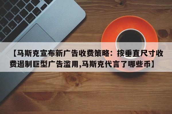 【马斯克宣布新广告收费策略:按垂直尺寸收费遏制巨型广告滥用,马斯克代言了哪些币】