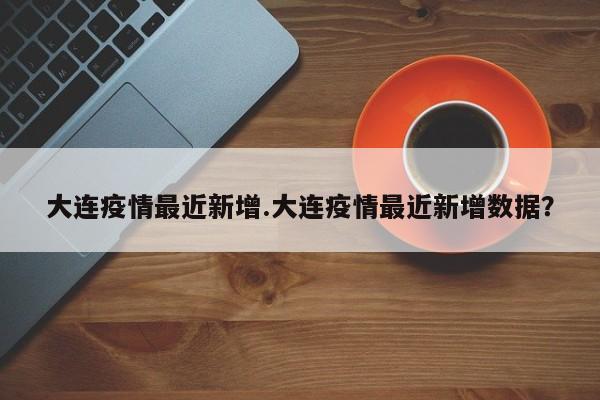 大连疫情最近新增.大连疫情最近新增数据?