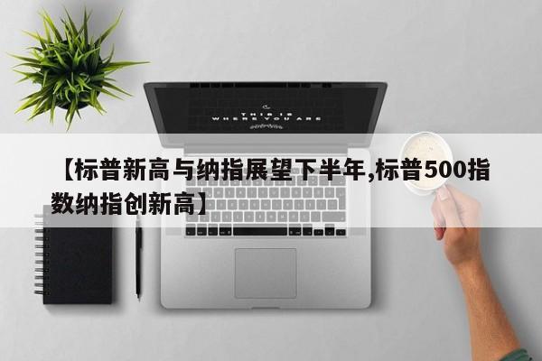 【标普新高与纳指展望下半年,标普500指数纳指创新高】