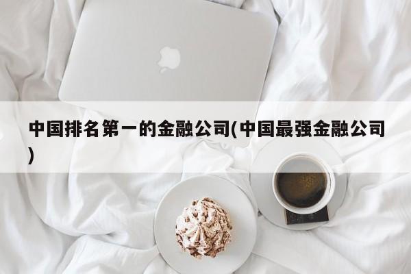 中国排名第一的金融公司(中国最强金融公司)